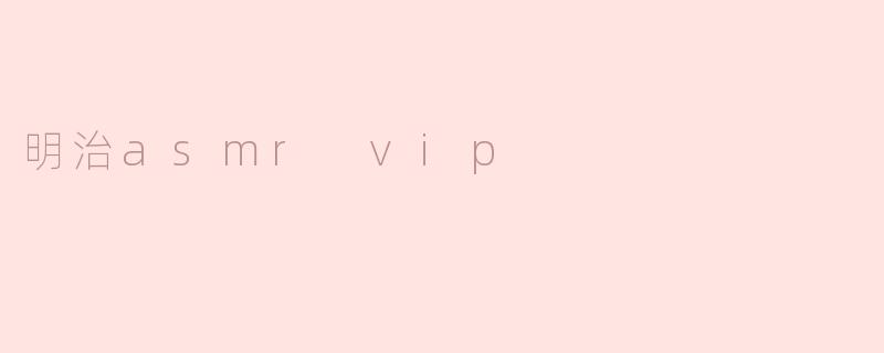 明治ASMRVIP的“VIP”具体指什么服务或权益？